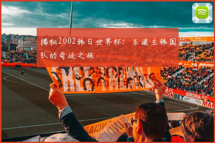 揭秘2002韩日世界杯：东道主韩国队的奇迹之旅
