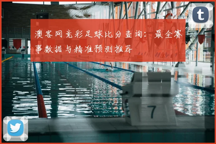 澳客网竞彩足球比分查询：最全赛事数据与精准预测推荐