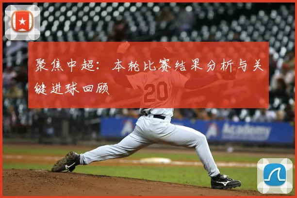 聚焦中超：本轮比赛结果分析与关键进球回顾