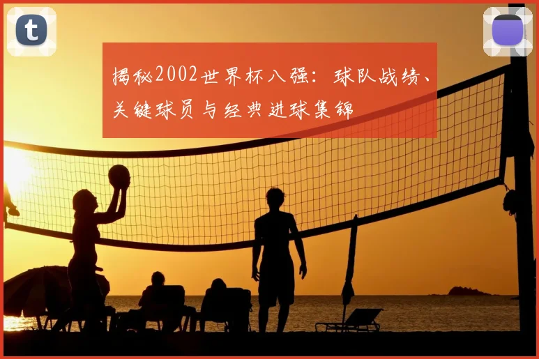 揭秘2002世界杯八强：球队战绩、关键球员与经典进球集锦