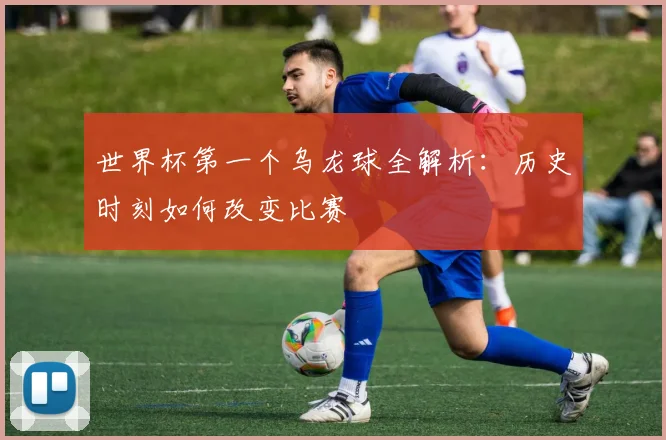 世界杯第一个乌龙球全解析：历史时刻如何改变比赛