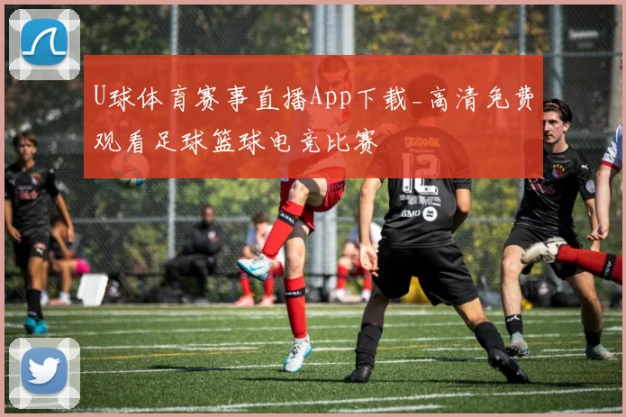 U球体育赛事直播App下载_高清免费观看足球篮球电竞比赛