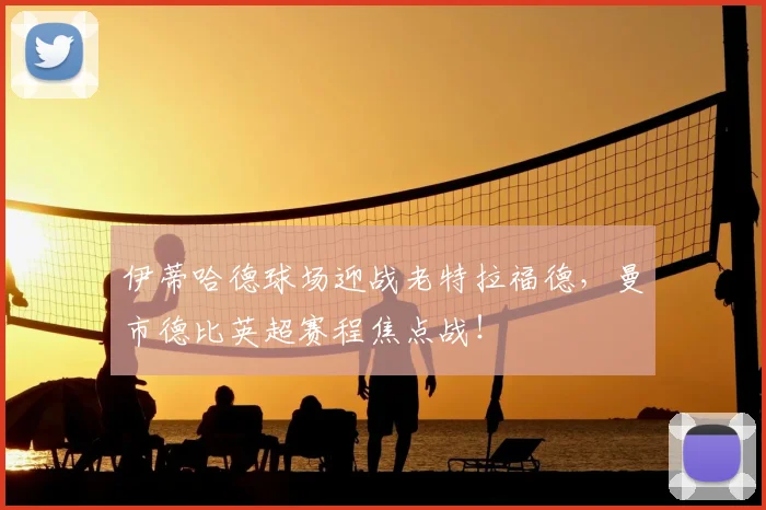 伊蒂哈德球场迎战老特拉福德,曼市德比英超赛程焦点战!