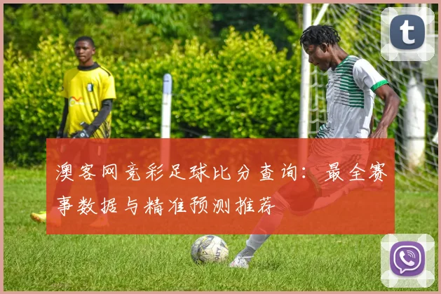 澳客网竞彩足球比分查询：最全赛事数据与精准预测推荐