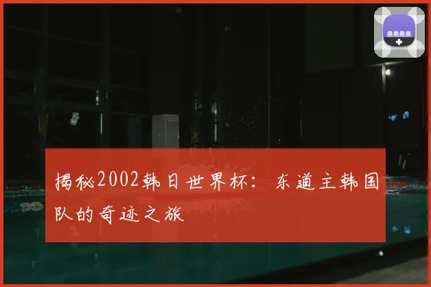 揭秘2002韩日世界杯：东道主韩国队的奇迹之旅