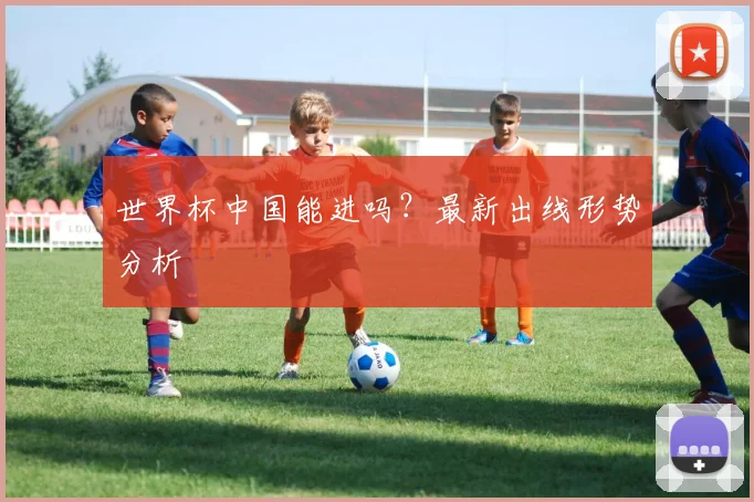 世界杯中国能进吗？最新出线形势分析