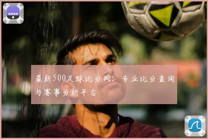 最新500足球比分网：专业比分查询与赛事分析平台