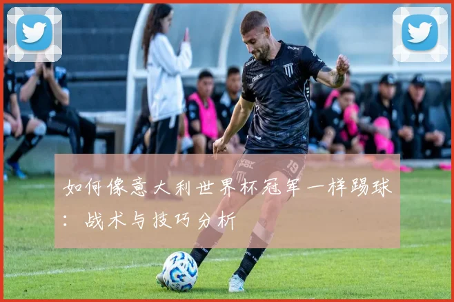 如何像意大利世界杯冠军一样踢球：战术与技巧分析