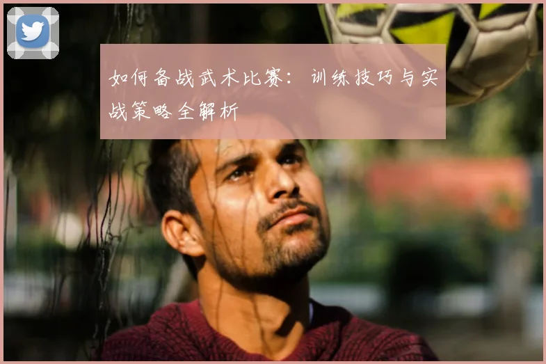 如何备战武术比赛：训练技巧与实战策略全解析